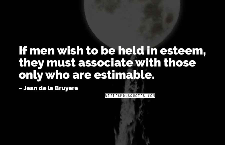 Jean De La Bruyere Quotes: If men wish to be held in esteem, they must associate with those only who are estimable.