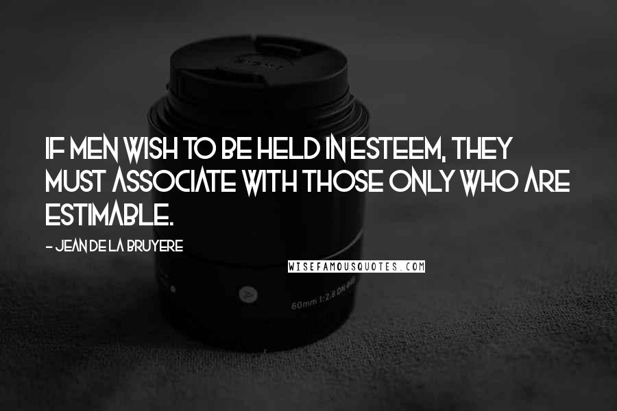 Jean De La Bruyere Quotes: If men wish to be held in esteem, they must associate with those only who are estimable.