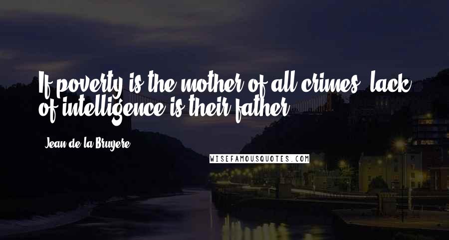 Jean De La Bruyere Quotes: If poverty is the mother of all crimes, lack of intelligence is their father.