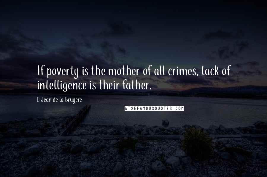 Jean De La Bruyere Quotes: If poverty is the mother of all crimes, lack of intelligence is their father.