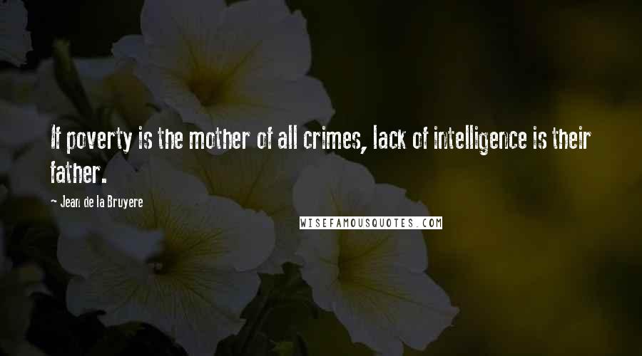 Jean De La Bruyere Quotes: If poverty is the mother of all crimes, lack of intelligence is their father.