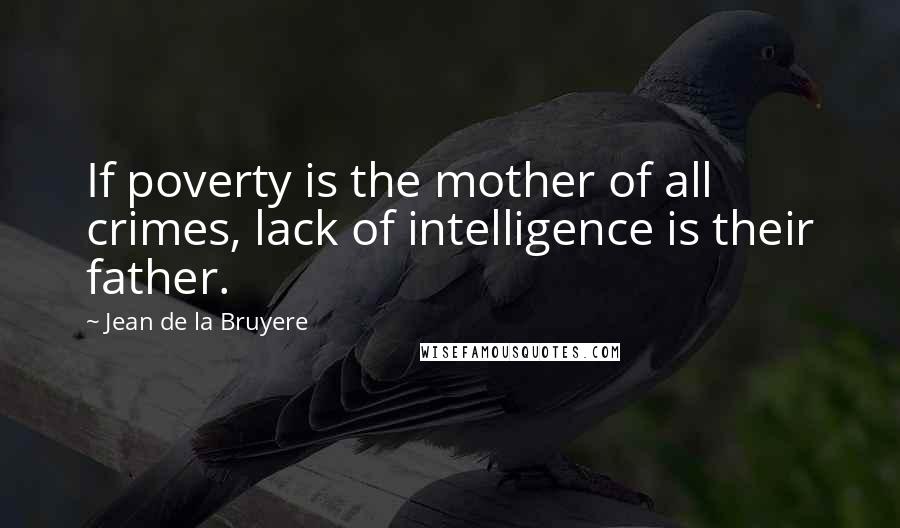 Jean De La Bruyere Quotes: If poverty is the mother of all crimes, lack of intelligence is their father.