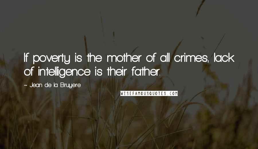 Jean De La Bruyere Quotes: If poverty is the mother of all crimes, lack of intelligence is their father.