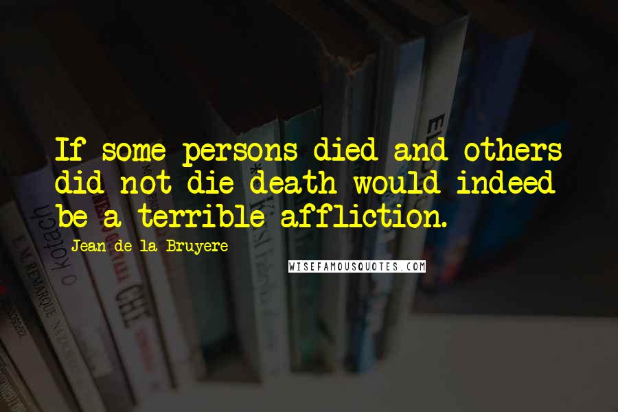 Jean De La Bruyere Quotes: If some persons died and others did not die death would indeed be a terrible affliction.