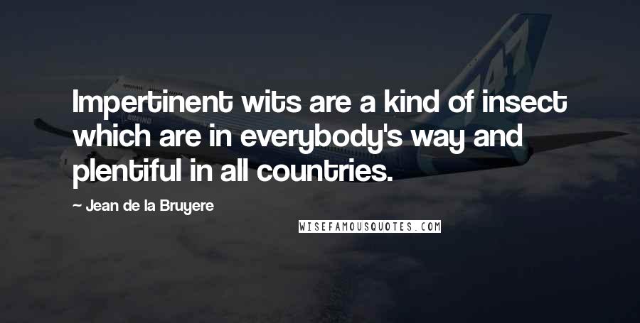 Jean De La Bruyere Quotes: Impertinent wits are a kind of insect which are in everybody's way and plentiful in all countries.