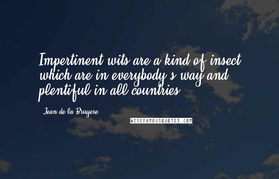 Jean De La Bruyere Quotes: Impertinent wits are a kind of insect which are in everybody's way and plentiful in all countries.