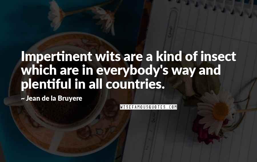 Jean De La Bruyere Quotes: Impertinent wits are a kind of insect which are in everybody's way and plentiful in all countries.