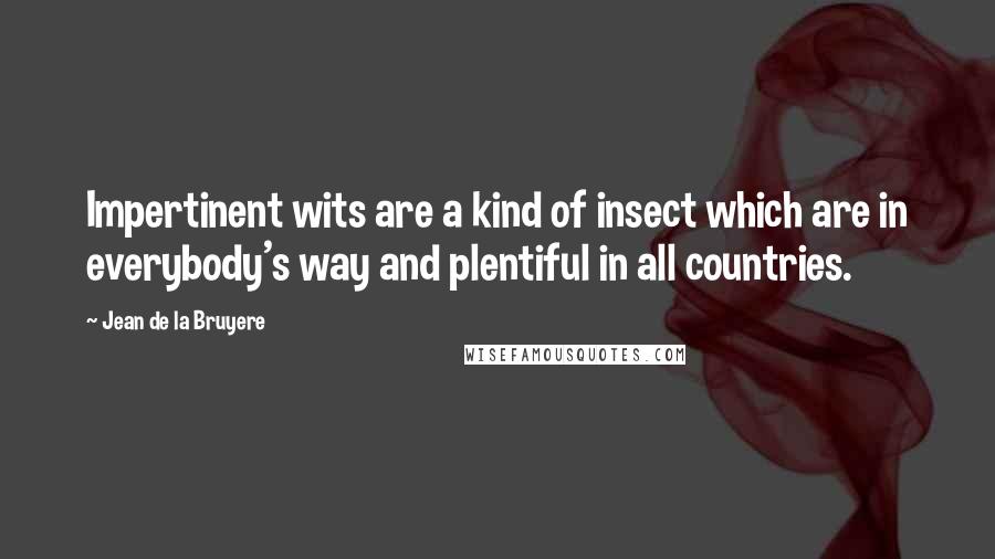 Jean De La Bruyere Quotes: Impertinent wits are a kind of insect which are in everybody's way and plentiful in all countries.