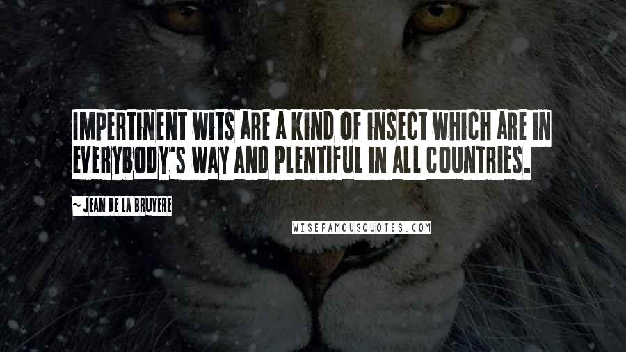 Jean De La Bruyere Quotes: Impertinent wits are a kind of insect which are in everybody's way and plentiful in all countries.