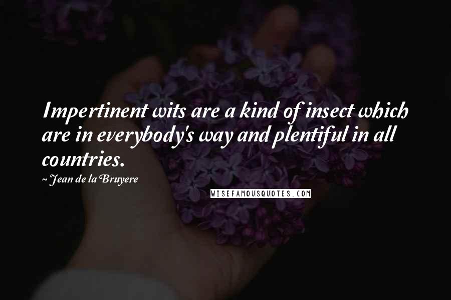 Jean De La Bruyere Quotes: Impertinent wits are a kind of insect which are in everybody's way and plentiful in all countries.