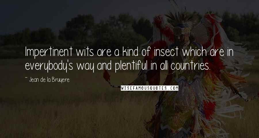 Jean De La Bruyere Quotes: Impertinent wits are a kind of insect which are in everybody's way and plentiful in all countries.