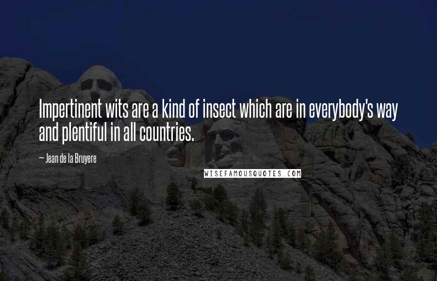 Jean De La Bruyere Quotes: Impertinent wits are a kind of insect which are in everybody's way and plentiful in all countries.