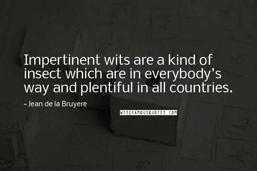 Jean De La Bruyere Quotes: Impertinent wits are a kind of insect which are in everybody's way and plentiful in all countries.