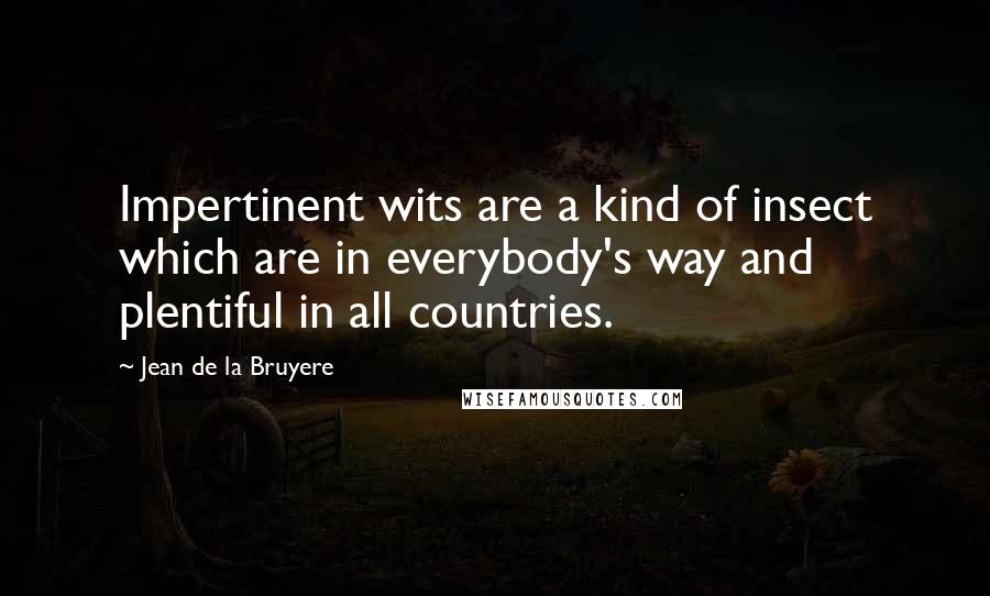 Jean De La Bruyere Quotes: Impertinent wits are a kind of insect which are in everybody's way and plentiful in all countries.