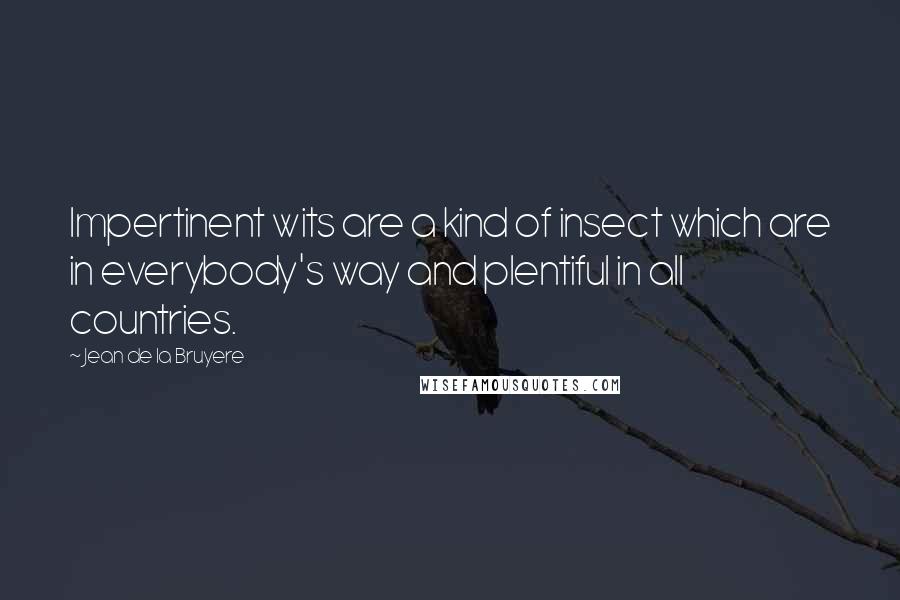 Jean De La Bruyere Quotes: Impertinent wits are a kind of insect which are in everybody's way and plentiful in all countries.