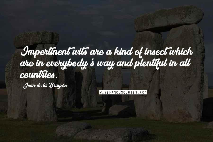 Jean De La Bruyere Quotes: Impertinent wits are a kind of insect which are in everybody's way and plentiful in all countries.