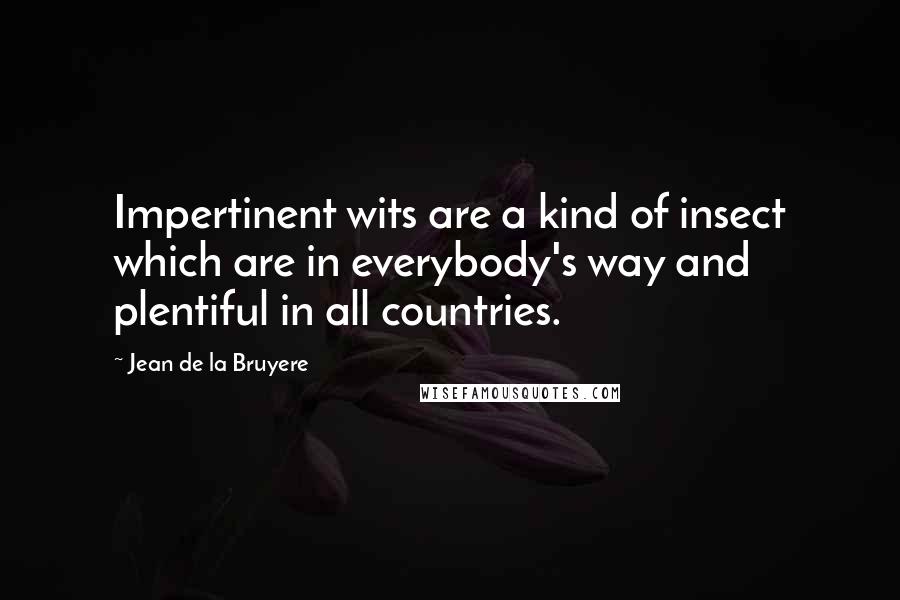 Jean De La Bruyere Quotes: Impertinent wits are a kind of insect which are in everybody's way and plentiful in all countries.