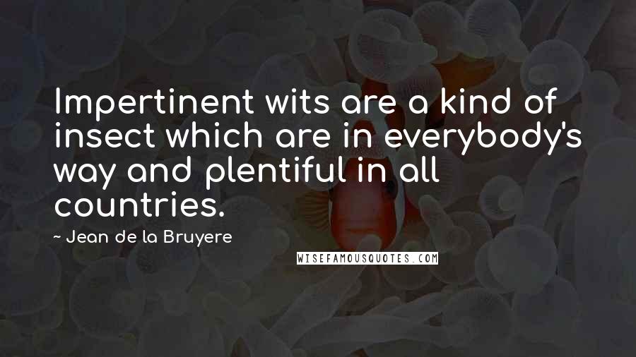 Jean De La Bruyere Quotes: Impertinent wits are a kind of insect which are in everybody's way and plentiful in all countries.