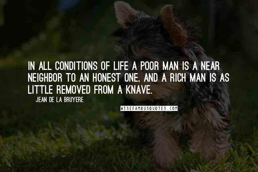 Jean De La Bruyere Quotes: In all conditions of life a poor man is a near neighbor to an honest one, and a rich man is as little removed from a knave.