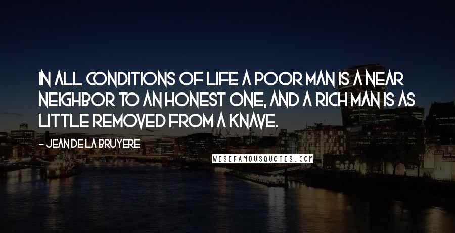 Jean De La Bruyere Quotes: In all conditions of life a poor man is a near neighbor to an honest one, and a rich man is as little removed from a knave.