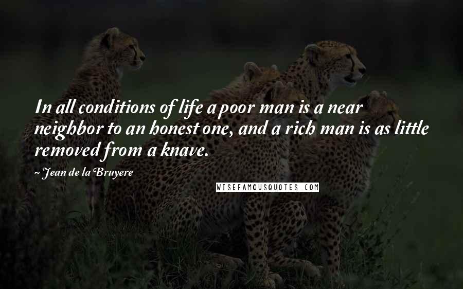 Jean De La Bruyere Quotes: In all conditions of life a poor man is a near neighbor to an honest one, and a rich man is as little removed from a knave.