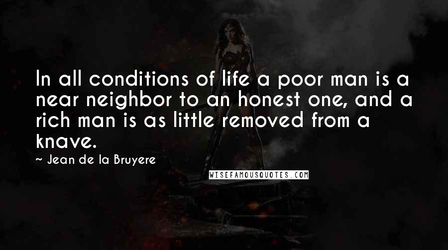 Jean De La Bruyere Quotes: In all conditions of life a poor man is a near neighbor to an honest one, and a rich man is as little removed from a knave.