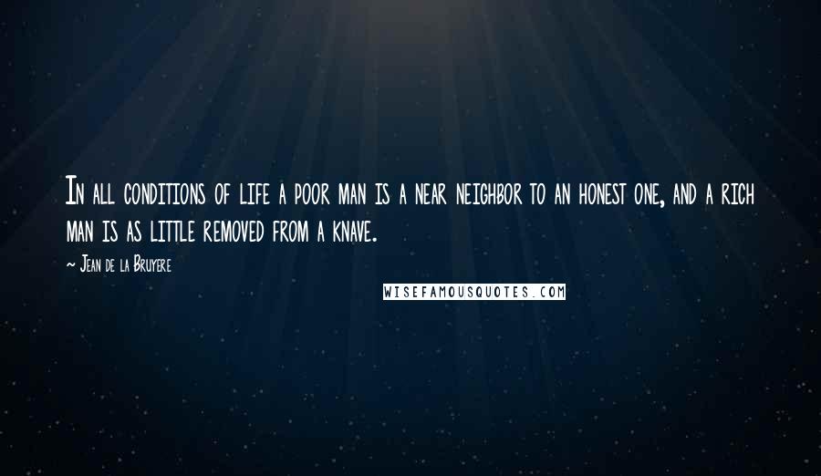 Jean De La Bruyere Quotes: In all conditions of life a poor man is a near neighbor to an honest one, and a rich man is as little removed from a knave.