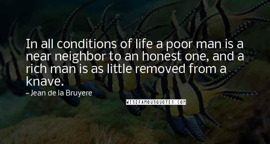 Jean De La Bruyere Quotes: In all conditions of life a poor man is a near neighbor to an honest one, and a rich man is as little removed from a knave.