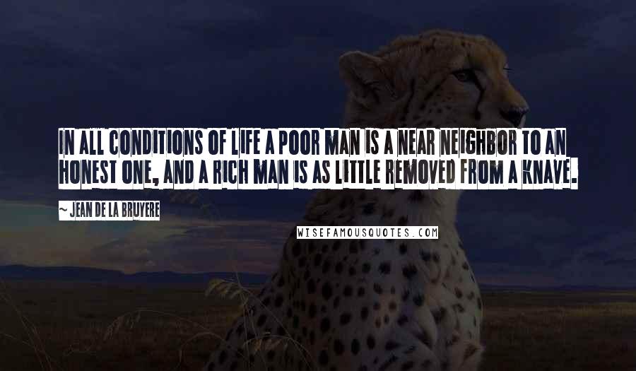 Jean De La Bruyere Quotes: In all conditions of life a poor man is a near neighbor to an honest one, and a rich man is as little removed from a knave.