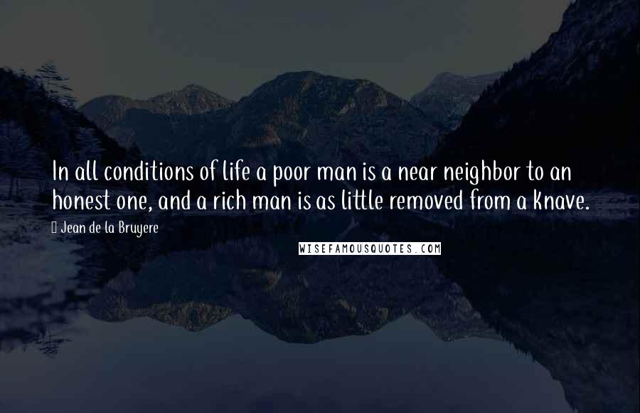 Jean De La Bruyere Quotes: In all conditions of life a poor man is a near neighbor to an honest one, and a rich man is as little removed from a knave.