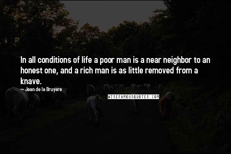 Jean De La Bruyere Quotes: In all conditions of life a poor man is a near neighbor to an honest one, and a rich man is as little removed from a knave.