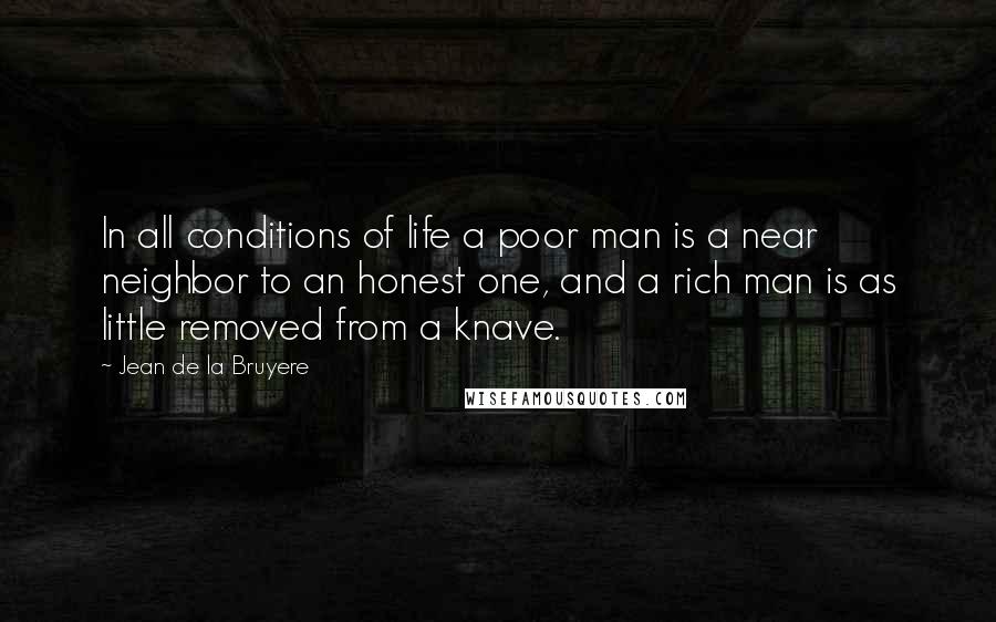 Jean De La Bruyere Quotes: In all conditions of life a poor man is a near neighbor to an honest one, and a rich man is as little removed from a knave.