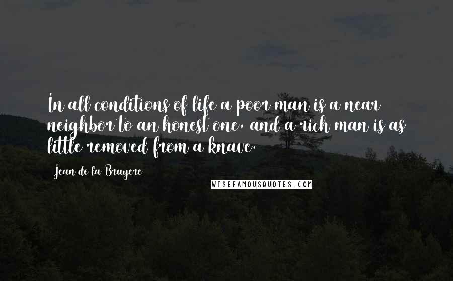 Jean De La Bruyere Quotes: In all conditions of life a poor man is a near neighbor to an honest one, and a rich man is as little removed from a knave.