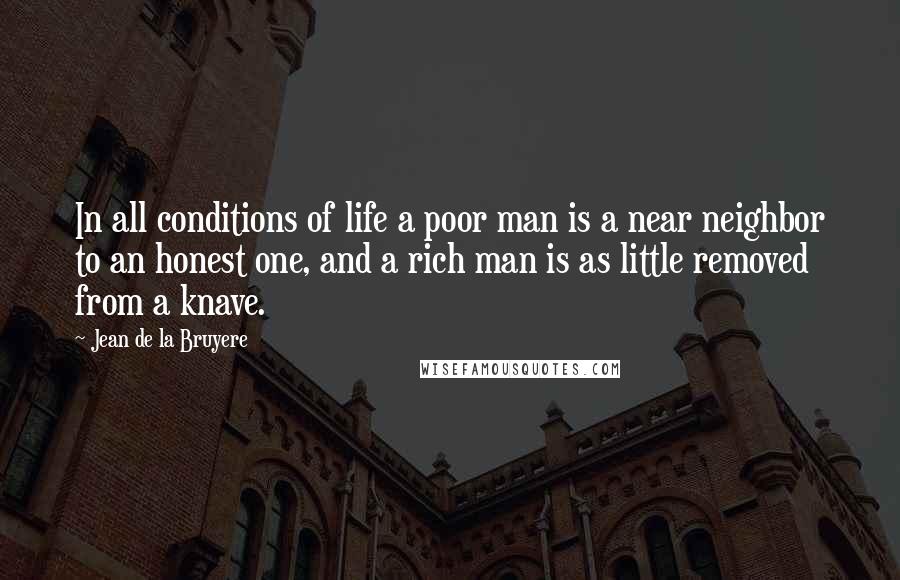 Jean De La Bruyere Quotes: In all conditions of life a poor man is a near neighbor to an honest one, and a rich man is as little removed from a knave.