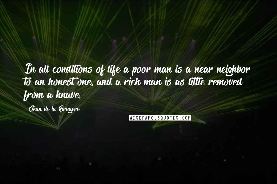 Jean De La Bruyere Quotes: In all conditions of life a poor man is a near neighbor to an honest one, and a rich man is as little removed from a knave.