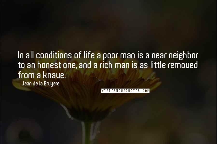 Jean De La Bruyere Quotes: In all conditions of life a poor man is a near neighbor to an honest one, and a rich man is as little removed from a knave.