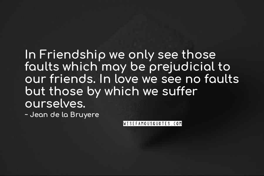 Jean De La Bruyere Quotes: In Friendship we only see those faults which may be prejudicial to our friends. In love we see no faults but those by which we suffer ourselves.