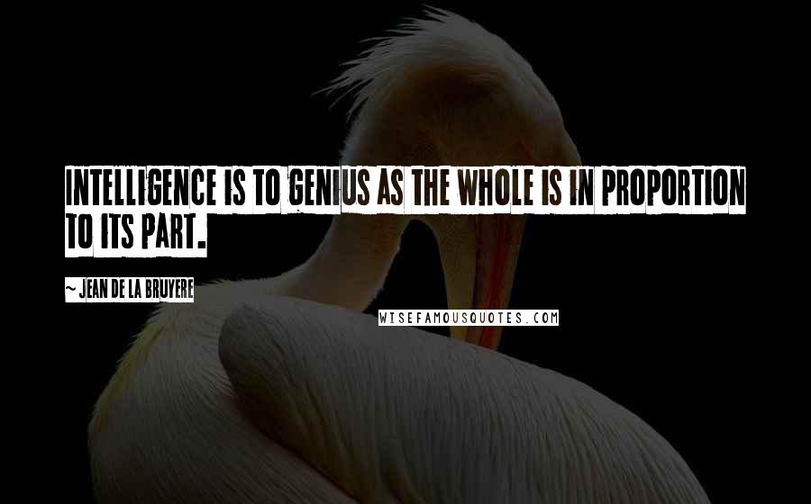 Jean De La Bruyere Quotes: Intelligence is to genius as the whole is in proportion to its part.