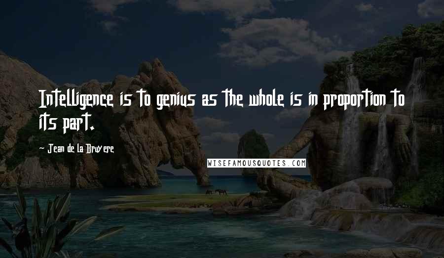 Jean De La Bruyere Quotes: Intelligence is to genius as the whole is in proportion to its part.