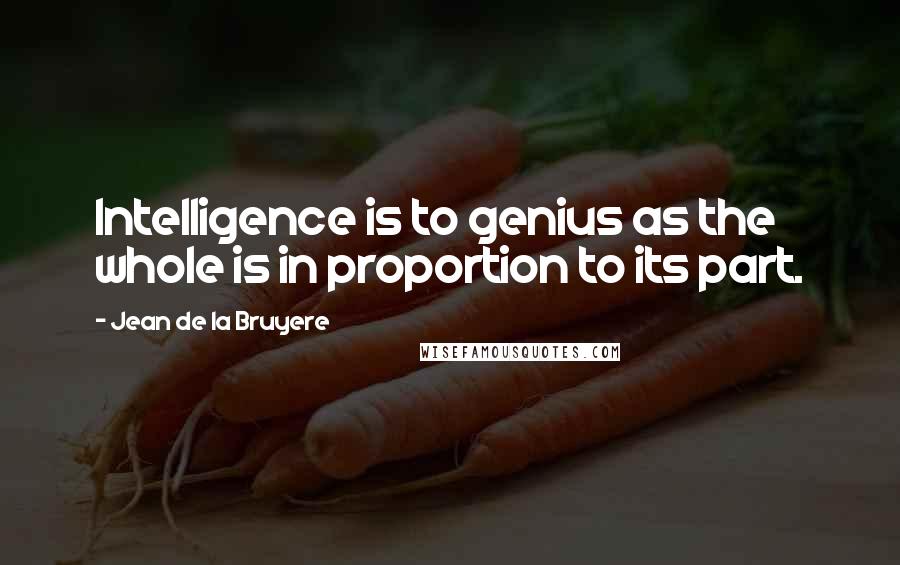 Jean De La Bruyere Quotes: Intelligence is to genius as the whole is in proportion to its part.