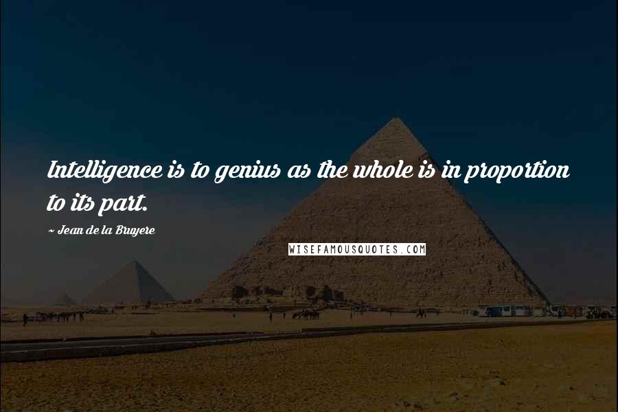 Jean De La Bruyere Quotes: Intelligence is to genius as the whole is in proportion to its part.