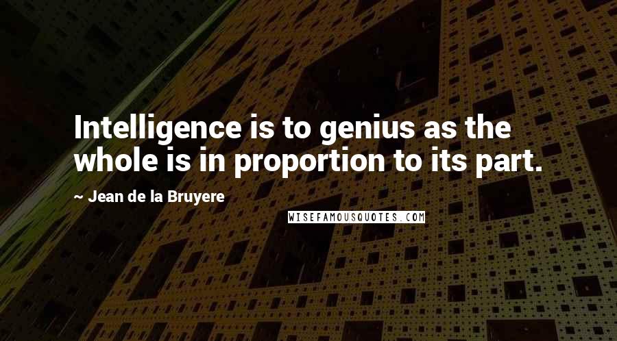 Jean De La Bruyere Quotes: Intelligence is to genius as the whole is in proportion to its part.