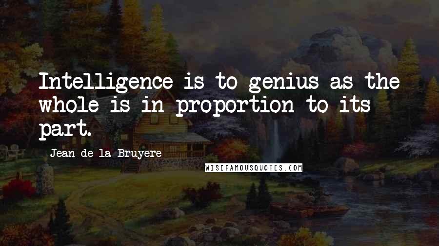 Jean De La Bruyere Quotes: Intelligence is to genius as the whole is in proportion to its part.