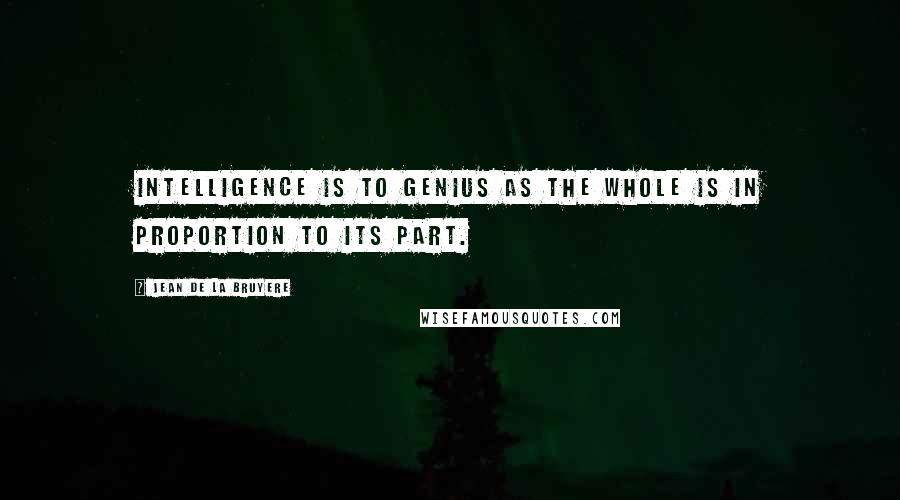 Jean De La Bruyere Quotes: Intelligence is to genius as the whole is in proportion to its part.