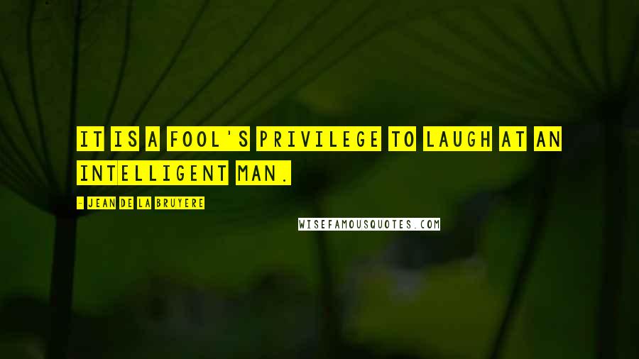 Jean De La Bruyere Quotes: It is a fool's privilege to laugh at an intelligent man.