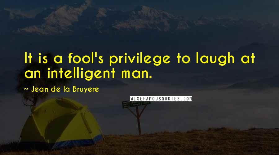 Jean De La Bruyere Quotes: It is a fool's privilege to laugh at an intelligent man.