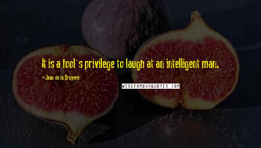 Jean De La Bruyere Quotes: It is a fool's privilege to laugh at an intelligent man.