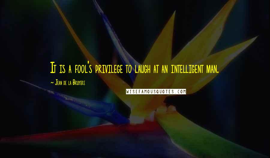 Jean De La Bruyere Quotes: It is a fool's privilege to laugh at an intelligent man.