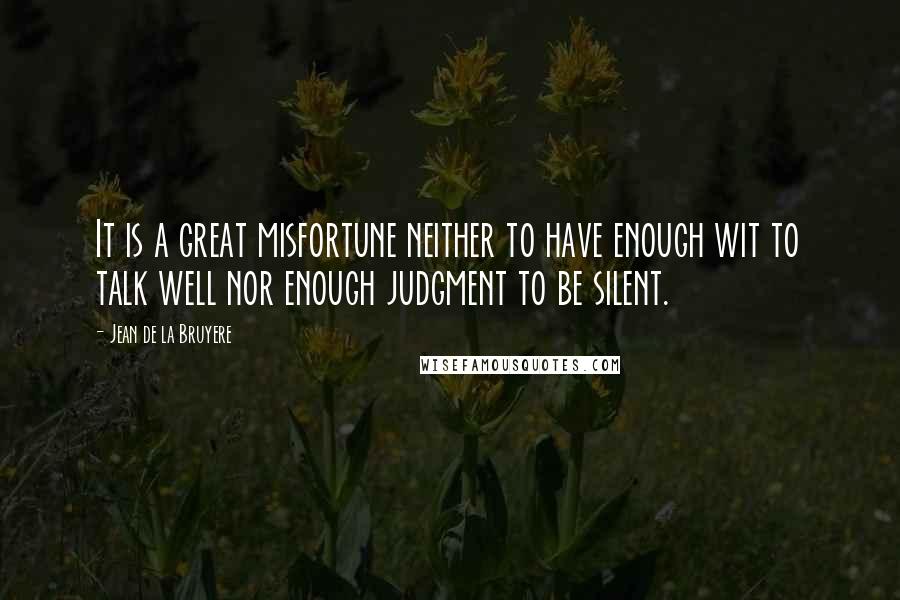 Jean De La Bruyere Quotes: It is a great misfortune neither to have enough wit to talk well nor enough judgment to be silent.