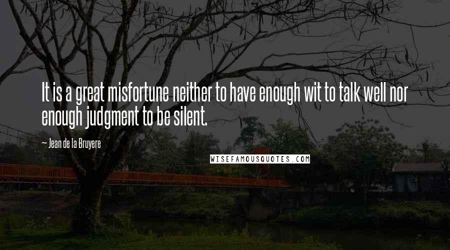 Jean De La Bruyere Quotes: It is a great misfortune neither to have enough wit to talk well nor enough judgment to be silent.